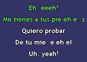 Eh,eeeh!

Me tienes a tus pie eh e..s

Quiero probar

De tu mie..e eh el
Uh, yeah!