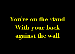 Y ou're on the stand
W ith your back
against the wall

g