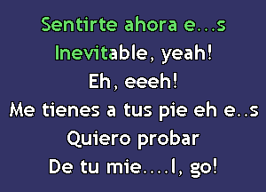 Sentirte ahora e...s
Inevitable, yeah!
Eh,eeeh!

Me tienes a tus pie eh e..s
Quiero probar
De tu mie....l, go!