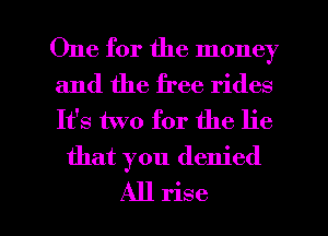 One for the money

and the free rides
It's two for the lie
that you denied

All rise l