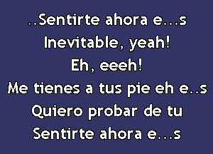 ..Sentirte ahora e...s
Inevitable, yeah!
Eh,eeeh!

Me tienes a tus pie eh e..s
Quiero probar de tu
Sentirte ahora e...s