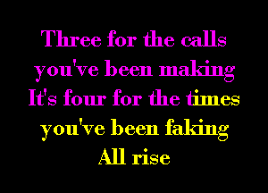 Three for the calls

you've been making
It's four for the times

you've been faking
All rise