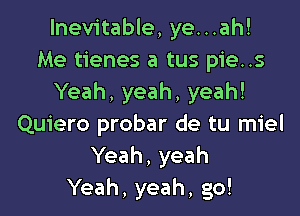 Inevitable, ye...ah!
Me tienes a tus pie..s
Yeah, yeah, yeah!
Quiero probar de tu miel
Yeah, yeah
Yeah, yeah, go!