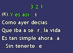 3 2 1
(K)IY es asi. . .1'
Como ayer decias

Que iba a se..r. la Vida
Es tan simple ahora..a
..Sin tenerte..e