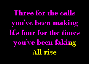 Three for the calls

you've been making
It's four for the times

you've been faking
All rise