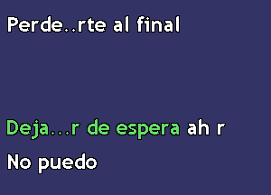 Perde..rte al final

Deja...r de espera ah r

No puedo