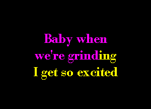 Baby when

we're grinding

I get so excited