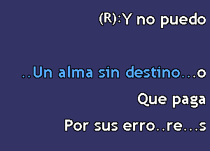 (R)IY no puedo

..Un alma sin destino...o
Que paga
Por sus erro..re...s