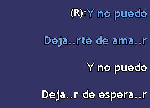 (R)IY no puedo
Deja..rte de ama..r

Y no puedo

Deja. .r de espera..r