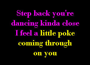 Step back you're
dancing kinda close
I feel a little poke
coming through

011 you