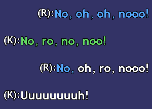 (RrNo,oh,oh,nooo!

(KrNo,ro,no,noo!
(RrNo,oh,ro,nooo!

(KrUuuuuuuuh!