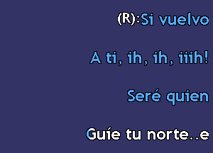 (R)ISi vuelvo

A ti, ih, 1h, iiih!

Sere'e quien

Guie tu norte. .e