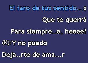 El faro de tus sentido...s
Que te querrii

Para siempre. .e, heeee!

(K)IY no puedo

Deja..rte de ama...r