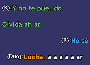 (K)IY no te pue..do

Olvida ah ar

(R)INo Q

(D00)iLucha..a a a a a ar