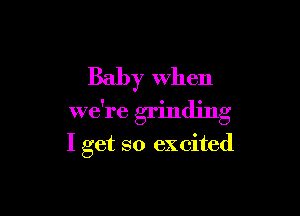 Baby when

we're grinding

I get so excited