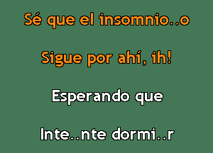 Se) que el insomnio..o

Sigue por ahi, ih!

Esperando que

Inte..nte dormi..r
