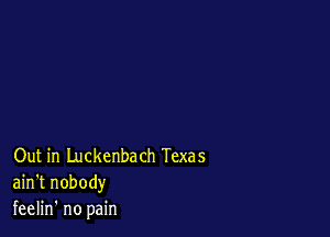 Out in Luckenbach Texas
ain't nobody
feelin' no pain