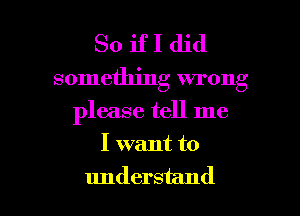 So if I did
something wrong

please tell me

I want to

understand I