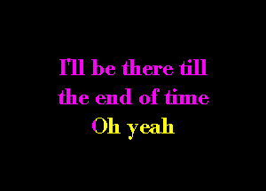 I'll be there till

the end of time
Oh yeah