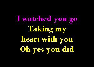 I watched you go
Taking my

heart with you
Oh yes you did