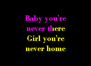 Baby you're

never there

Girl you're

never home