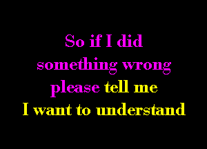 So if I did
something wrong

please tell me
I want to understand