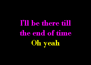 I'll be there till

the end of time
Oh yeah