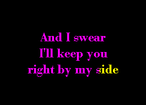 And I swear

I'll keep you

right by my side