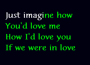 Just imagine how
You'd love me

How I'd love you
If we were in love