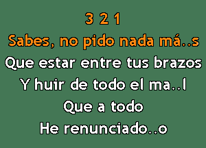 3 2 1
Sabes, no pido nada ma..s
Que estar entre tus brazos
Y huir de todo el ma..l
Que a todo
He renunciado..o