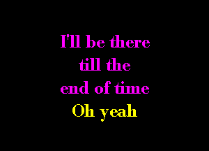 I'll be there
till the

end of time
Oh yeah