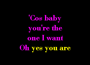 'Cos baby

you're the

one I want
Oh yes you are