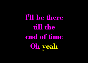 I'll be there
till the

end of time
Oh yeah