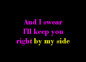 And I swear

I'll keep you

right by my side