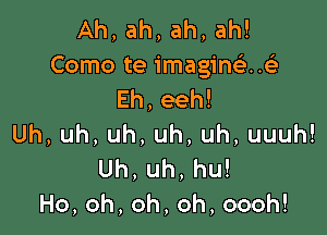 Ah,ah,ah,ah!
Como te imagin uir
Eh,eeh!

Uh,uh,uh,uh.uh,uuuh!
Uh,uh,hu!
Ho,oh,oh,oh,oooh!