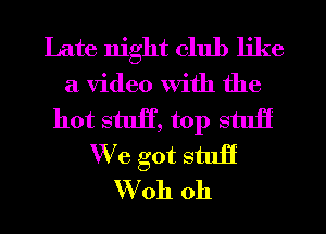 Late night club like
a video with the
hot stuff, top stuff
We got stuff
W011 0h