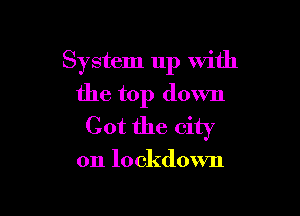 System up with
the top down

Got the city

on lockdown