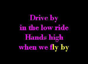 Drive by

in the low ride

Hands high
when we fly by