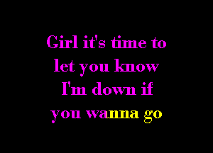 Girl it's time to
let you know

I'm down if
you wanna go