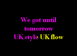 XV e got lmtil

tomorrow

UK style UK flow