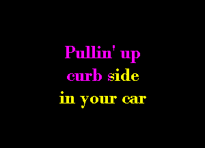 Pullin' up

curb side
in your car
