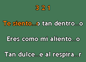 321

Te siento..o tan dentro..o

Eres como mi aliento..o

Tan dulce..e al respira..r