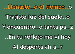 ..Llenaste..e el tiempo..o
Trajiste luz del suelo..o
Yencuentro..o tanta pa..z
..En tu reflejo me vi hoy

Al desperta ah a..r