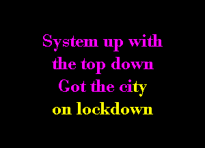 System up with
the top down

Got the city

on lockdown