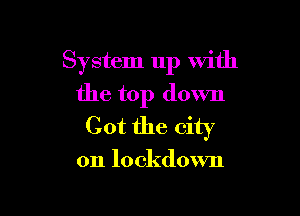 System up with
the top down

Got the city

on lockdown