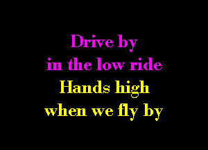 Drive by

in the low ride

Hands high
when we fly by