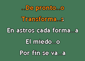 ..De pronto..o

Transforma. .5
En astros cada forma..a
El miedo..o

Por fin se va..a