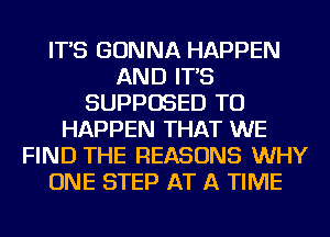 IT'S GONNA HAPPEN
AND IT'S
SUPPOSED TU
HAPPEN THAT WE
FIND THE REASONS WHY
ONE STEP AT A TIME