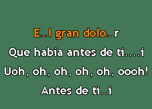 E..l gran dolo..r

Que habia antes de ti....i
Uoh,oh,oh,oh,oh,oooh!

Antes de ti..1'