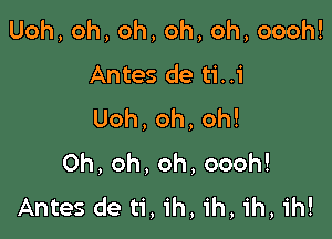 Uoh,oh,oh,oh,oh,oooh!
Antes de ti..i
Uoh,oh,oh!

Oh,oh,oh,oooh!
Antes de ti, ih, ih, ih, ih!